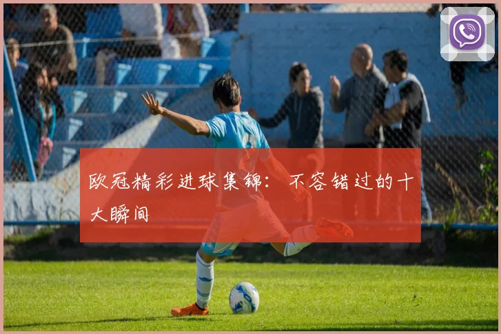 欧冠精彩进球集锦:不容错过的十大瞬间