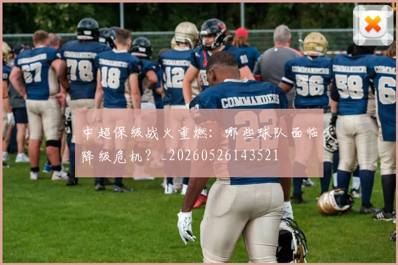 中超保级战火重燃:哪些球队面临降级危机?_20260526143521