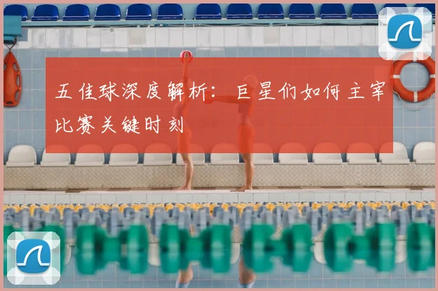 五佳球深度解析:巨星们如何主宰比赛关键时刻