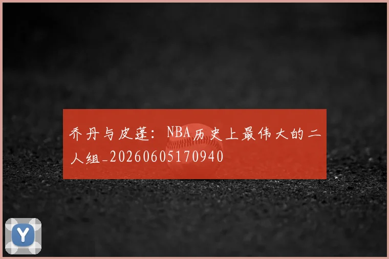 乔丹与皮蓬:NBA历史上最伟大的二人组_20260605170940