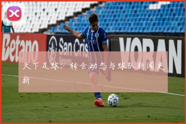 天下足球：转会动态与球队新闻更新