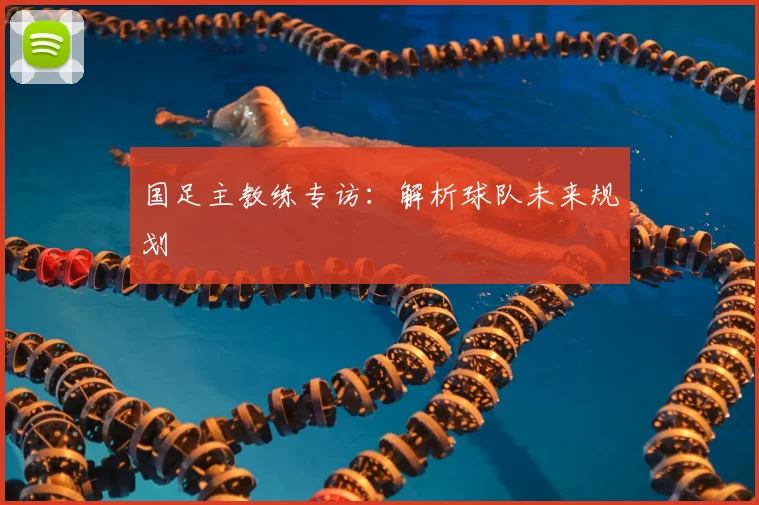 国足主教练专访:解析球队未来规划