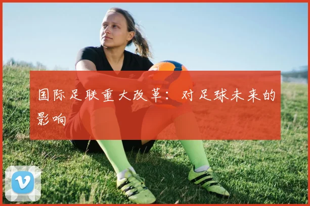 国际足联重大改革：对足球未来的影响